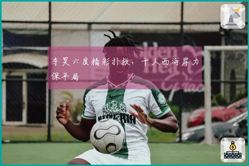 李昊六度精彩扑救，十人西海岸力保平局