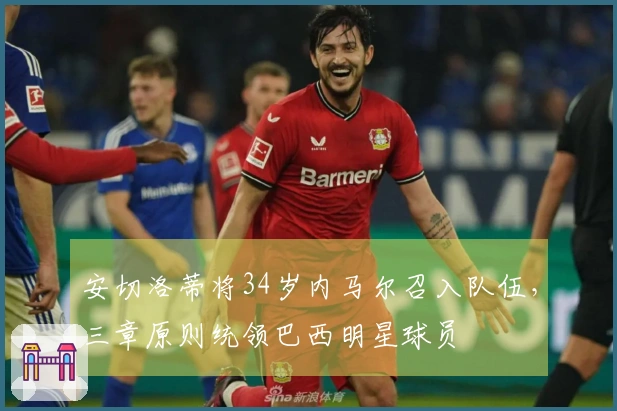 安切洛蒂将34岁内马尔召入队伍，三章原则统领巴西明星球员
